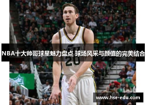 NBA十大帅哥球星魅力盘点 球场风采与颜值的完美结合