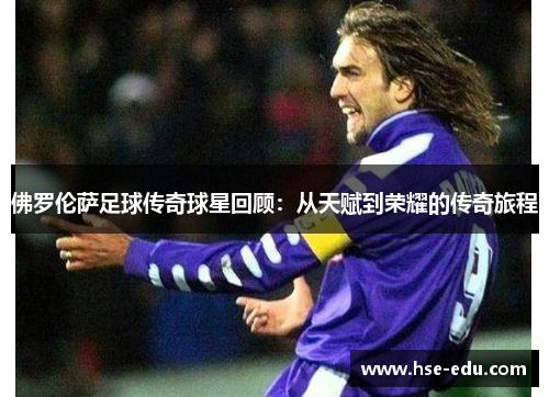 佛罗伦萨足球传奇球星回顾：从天赋到荣耀的传奇旅程