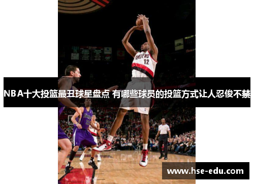 NBA十大投篮最丑球星盘点 有哪些球员的投篮方式让人忍俊不禁