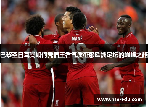 巴黎圣日耳曼如何凭借王者气质征服欧洲足坛的巅峰之路