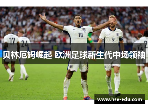 贝林厄姆崛起 欧洲足球新生代中场领袖