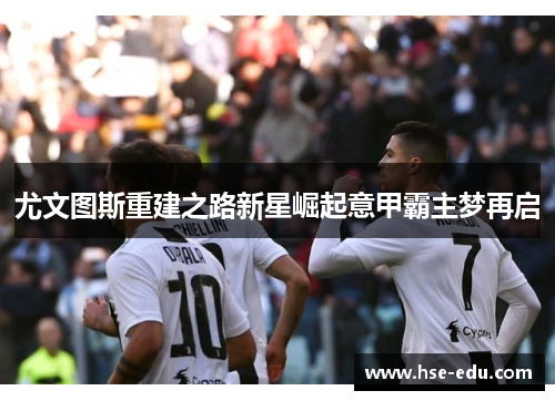 尤文图斯重建之路新星崛起意甲霸主梦再启