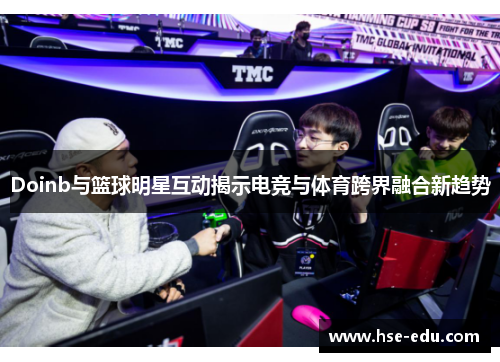 Doinb与篮球明星互动揭示电竞与体育跨界融合新趋势