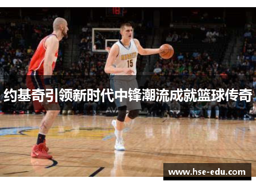 约基奇引领新时代中锋潮流成就篮球传奇