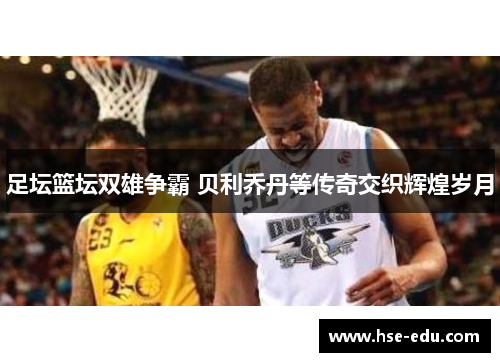 足坛篮坛双雄争霸 贝利乔丹等传奇交织辉煌岁月