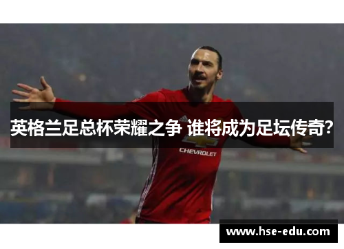 英格兰足总杯荣耀之争 谁将成为足坛传奇？