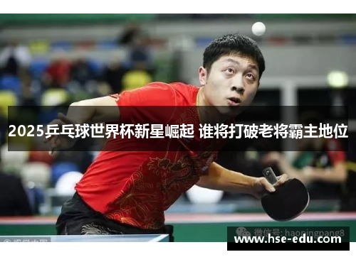 2025乒乓球世界杯新星崛起 谁将打破老将霸主地位