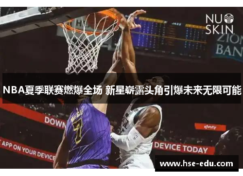 NBA夏季联赛燃爆全场 新星崭露头角引爆未来无限可能