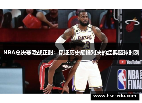 NBA总决赛激战正酣：见证历史巅峰对决的经典篮球时刻