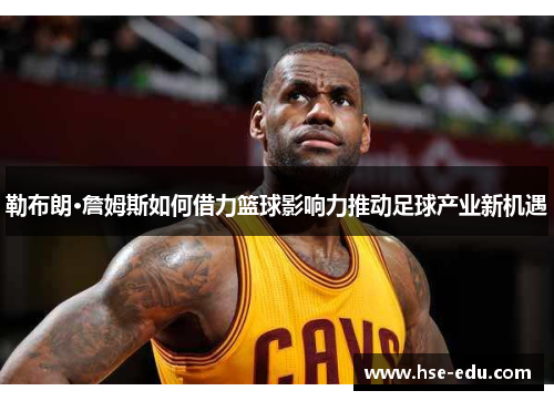 勒布朗·詹姆斯如何借力篮球影响力推动足球产业新机遇