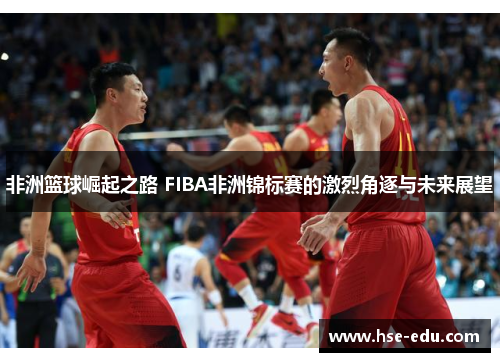 非洲篮球崛起之路 FIBA非洲锦标赛的激烈角逐与未来展望