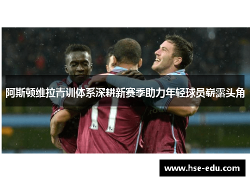 阿斯顿维拉青训体系深耕新赛季助力年轻球员崭露头角
