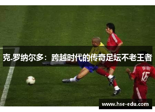 克.罗纳尔多：跨越时代的传奇足坛不老王者
